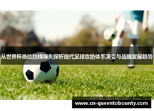 从世界杯高位防线得失探析现代足球攻防体系演变与战略发展趋势