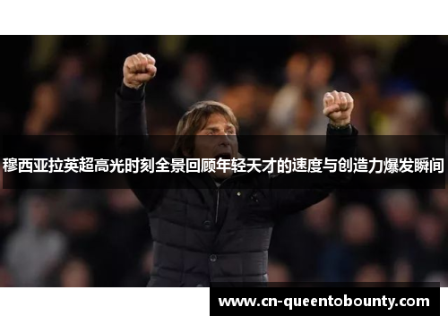 穆西亚拉英超高光时刻全景回顾年轻天才的速度与创造力爆发瞬间 穆西亚拉英超高光时刻全景回顾年轻天才的速度与创造力爆发瞬间