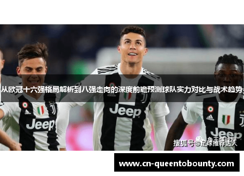 从欧冠十六强格局解析到八强走向的深度前瞻预测球队实力对比与战术趋势