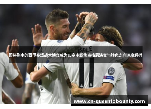 即将到来的西甲赛场战术博弈成为比赛主线焦点格局演变与胜负走向深度解析