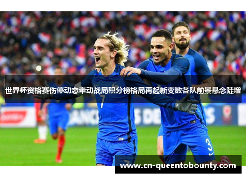 世界杯资格赛伤停动态牵动战局积分榜格局再起新变数各队前景悬念陡增 世界杯资格赛伤停动态牵动战局积分榜格局再起新变数各队前景悬念陡增