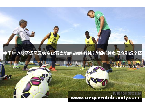 意甲焦点战赛场风云突变比赛走势暗藏关键转折点解析胜负悬念引爆全场 意甲焦点战赛场风云突变比赛走势暗藏关键转折点解析胜负悬念引爆全场