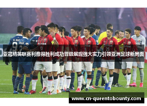 亚冠精英联赛利雅得胜利成功晋级展现强大实力引领亚洲足球新局面