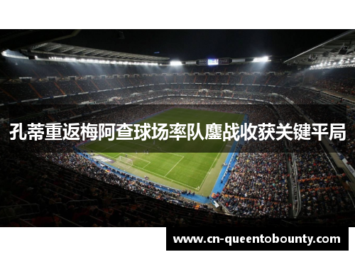 孔蒂重返梅阿查球场率队鏖战收获关键平局 孔蒂重返梅阿查球场率队鏖战收获关键平局