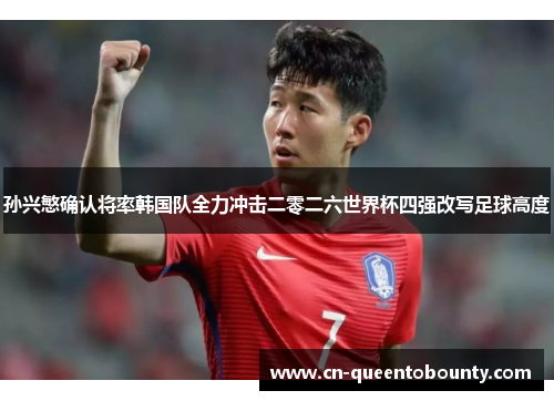 孙兴慜确认将率韩国队全力冲击二零二六世界杯四强改写足球高度 孙兴慜确认将率韩国队全力冲击二零二六世界杯四强改写足球高度