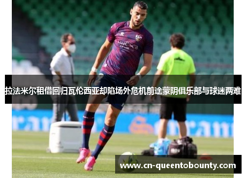 拉法米尔租借回归瓦伦西亚却陷场外危机前途蒙阴俱乐部与球迷两难 拉法米尔租借回归瓦伦西亚却陷场外危机前途蒙阴俱乐部与球迷两难