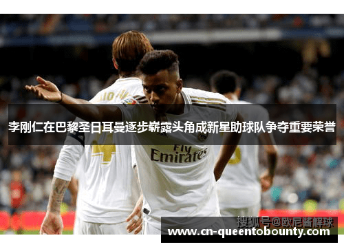 李刚仁在巴黎圣日耳曼逐步崭露头角成新星助球队争夺重要荣誉