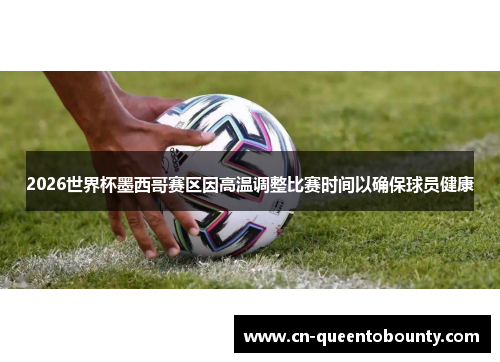 2026世界杯墨西哥赛区因高温调整比赛时间以确保球员健康