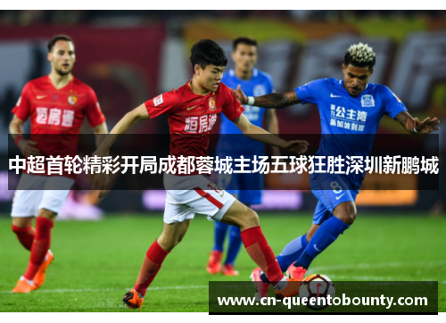 中超首轮精彩开局成都蓉城主场五球狂胜深圳新鹏城