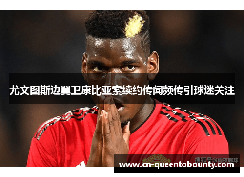 尤文图斯边翼卫康比亚索续约传闻频传引球迷关注