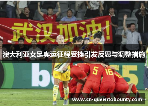 澳大利亚女足奥运征程受挫引发反思与调整措施 澳大利亚女足奥运征程受挫引发反思与调整措施