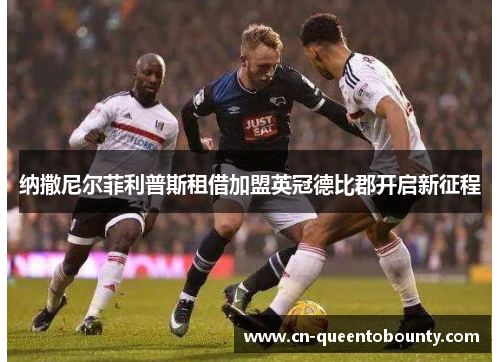 纳撒尼尔菲利普斯租借加盟英冠德比郡开启新征程 纳撒尼尔菲利普斯租借加盟英冠德比郡开启新征程