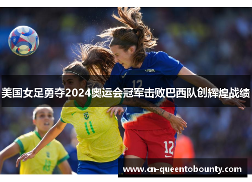 美国女足勇夺2024奥运会冠军击败巴西队创辉煌战绩 美国女足勇夺2024奥运会冠军击败巴西队创辉煌战绩