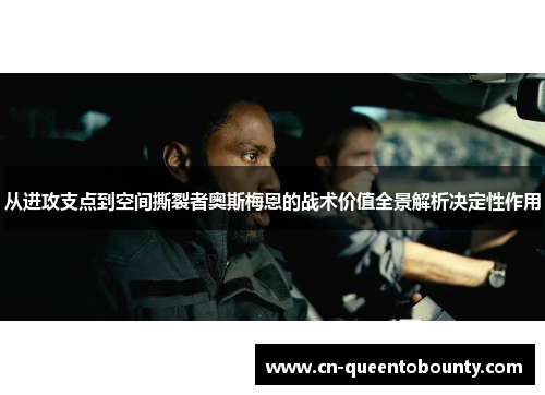 从进攻支点到空间撕裂者奥斯梅恩的战术价值全景解析决定性作用 从进攻支点到空间撕裂者奥斯梅恩的战术价值全景解析决定性作用